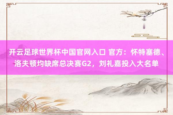 开云足球世界杯中国官网入口 官方：怀特塞德、洛夫顿均缺席总决赛G2，刘礼嘉投入大名单