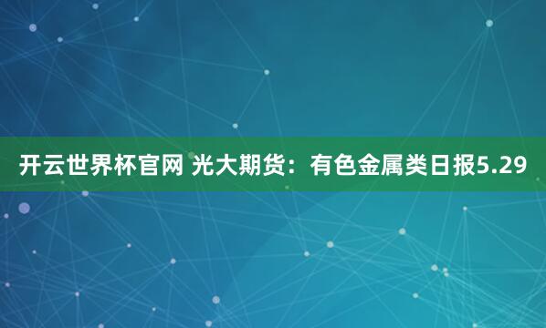 开云世界杯官网 光大期货：有色金属类日报5.29