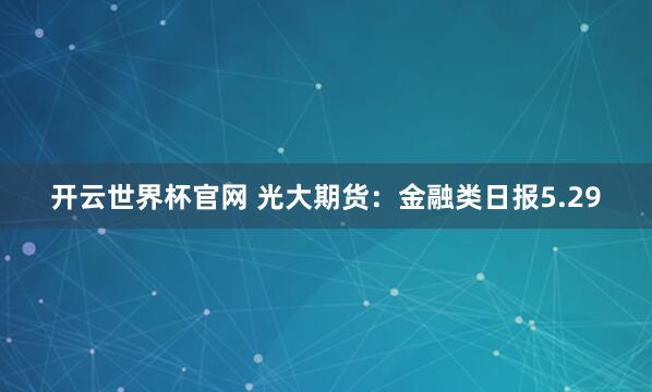 开云世界杯官网 光大期货：金融类日报5.29
