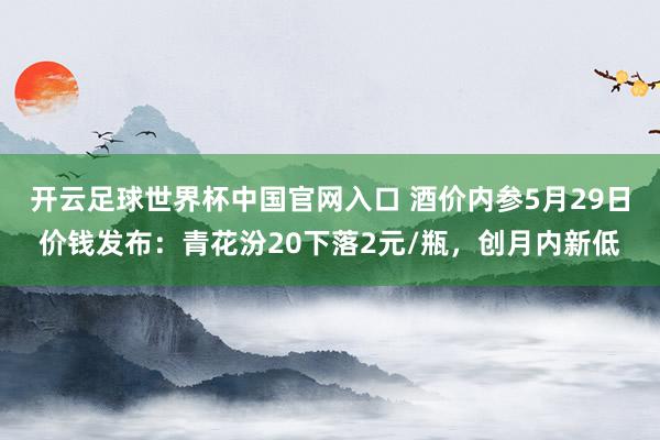 开云足球世界杯中国官网入口 酒价内参5月29日价钱发布：青花汾20下落2元/瓶，创月内新低