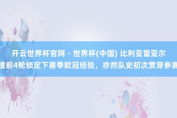 开云世界杯官网 - 世界杯(中国) 比利亚雷亚尔提前4轮锁定下赛季欧冠经验，亦然队史初次贯穿参赛