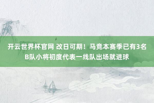 开云世界杯官网 改日可期！马竞本赛季已有3名B队小将初度代表一线队出场就进球