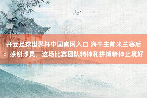 开云足球世界杯中国官网入口 海牛主帅米兰赛后：感谢球员，这场比赛团队精神和拼搏精神止境好