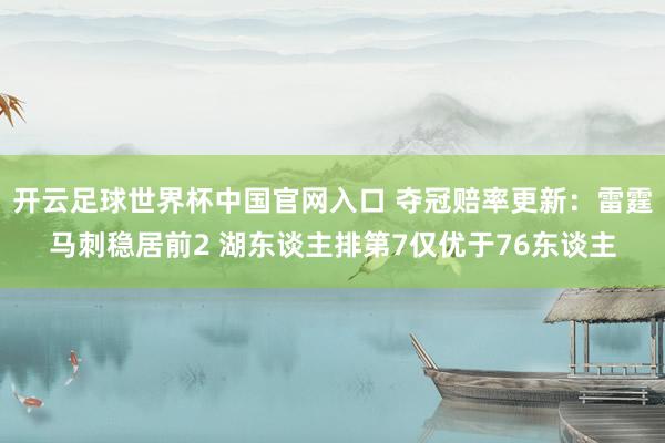 开云足球世界杯中国官网入口 夺冠赔率更新：雷霆马刺稳居前2 湖东谈主排第7仅优于76东谈主
