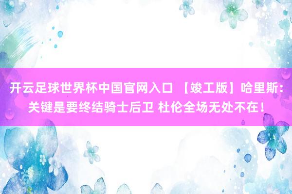 开云足球世界杯中国官网入口 【竣工版】哈里斯:关键是要终结骑士后卫 杜伦全场无处不在!