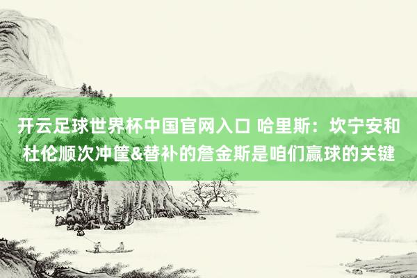 开云足球世界杯中国官网入口 哈里斯：坎宁安和杜伦顺次冲筐&替补的詹金斯是咱们赢球的关键