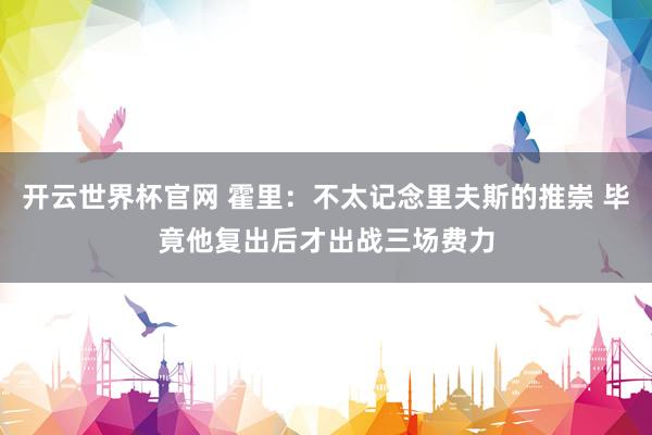 开云世界杯官网 霍里：不太记念里夫斯的推崇 毕竟他复出后才出战三场费力