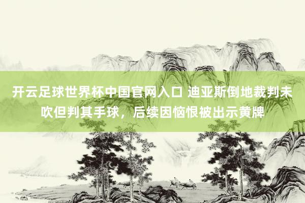 开云足球世界杯中国官网入口 迪亚斯倒地裁判未吹但判其手球，后续因恼恨被出示黄牌