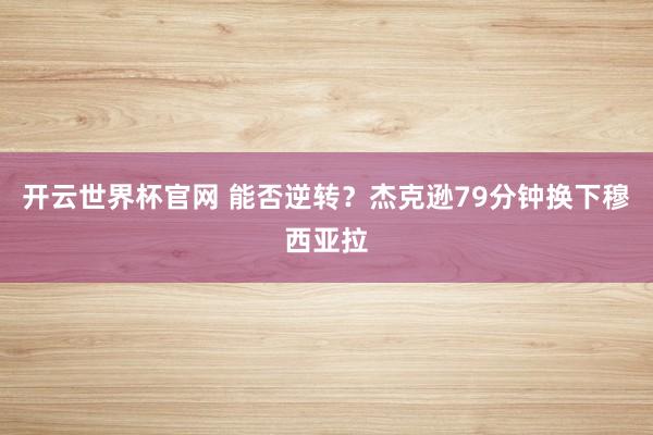 开云世界杯官网 能否逆转？杰克逊79分钟换下穆西亚拉