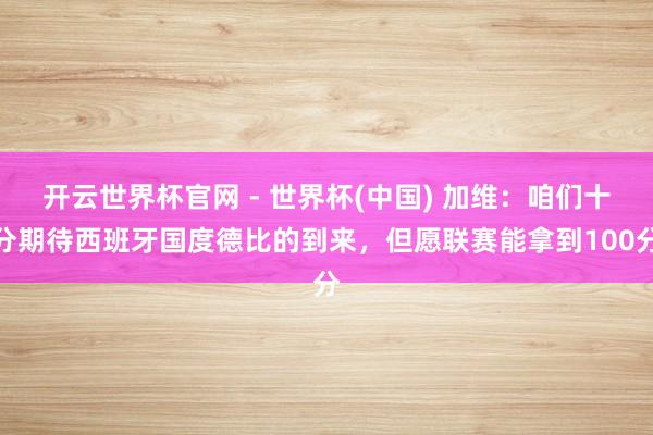 开云世界杯官网 - 世界杯(中国) 加维：咱们十分期待西班牙国度德比的到来，但愿联赛能拿到100分