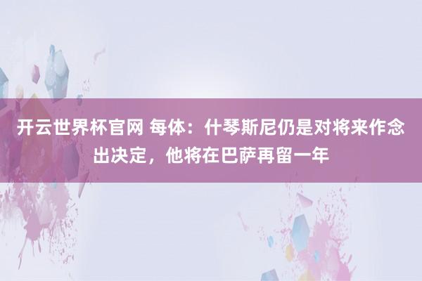 开云世界杯官网 每体：什琴斯尼仍是对将来作念出决定，他将在巴萨再留一年