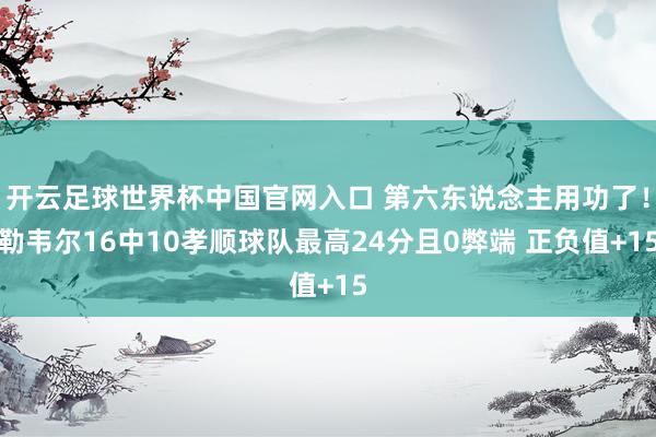 开云足球世界杯中国官网入口 第六东说念主用功了！勒韦尔16中10孝顺球队最高24分且0弊端 正负值+15