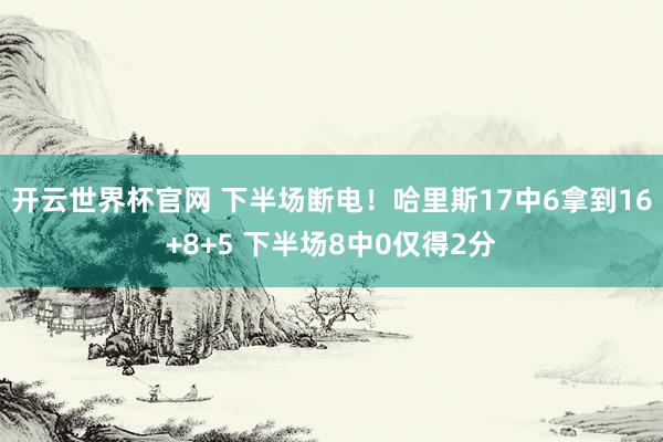 开云世界杯官网 下半场断电！哈里斯17中6拿到16+8+5 下半场8中0仅得2分
