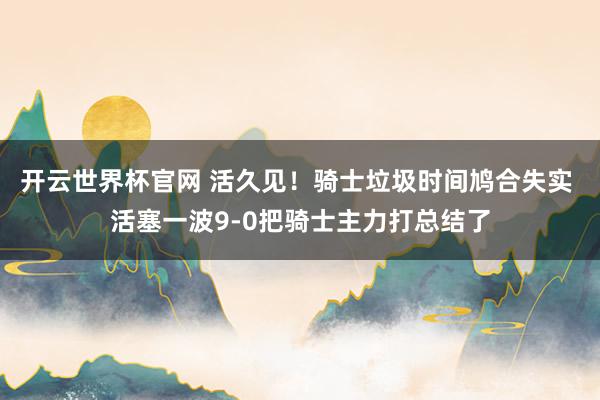 开云世界杯官网 活久见！骑士垃圾时间鸠合失实 活塞一波9-0把骑士主力打总结了