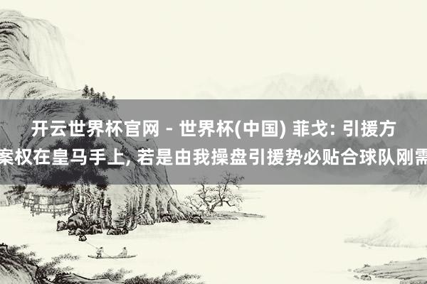开云世界杯官网 - 世界杯(中国) 菲戈: 引援方案权在皇马手上, 若是由我操盘引援势必贴合球队刚需