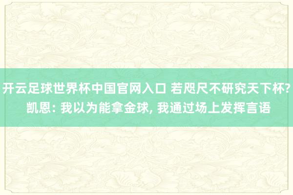 开云足球世界杯中国官网入口 若咫尺不研究天下杯? 凯恩: 我以为能拿金球， 我通过场上发挥言语