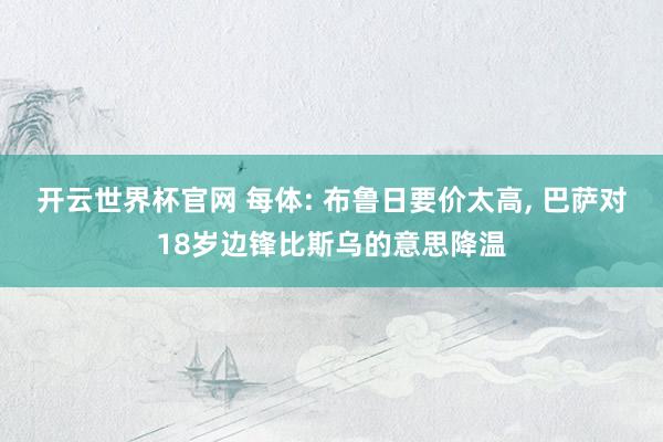 开云世界杯官网 每体: 布鲁日要价太高, 巴萨对18岁边锋比斯乌的意思降温