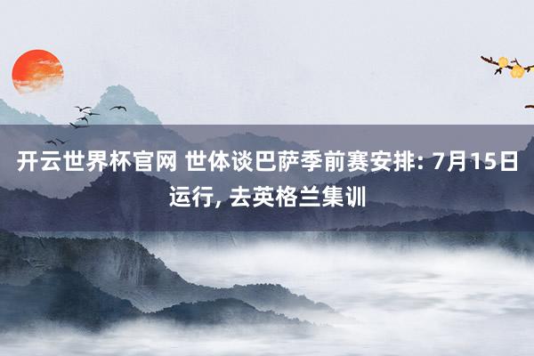 开云世界杯官网 世体谈巴萨季前赛安排: 7月15日运行， 去英格兰集训