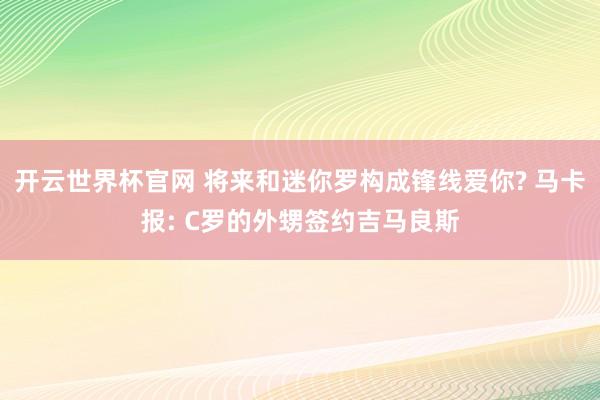 开云世界杯官网 将来和迷你罗构成锋线爱你? 马卡报: C罗的外甥签约吉马良斯