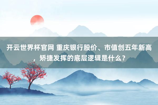 开云世界杯官网 重庆银行股价、市值创五年新高，矫捷发挥的底层逻辑是什么？