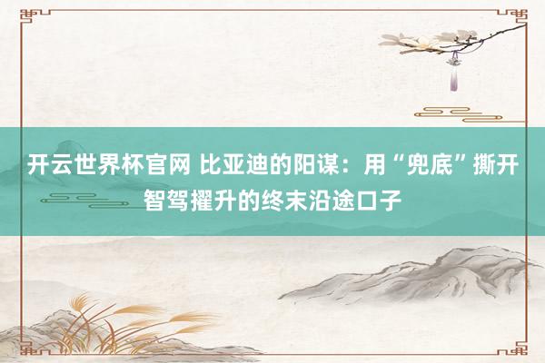 开云世界杯官网 比亚迪的阳谋:用“兜底”撕开智驾擢升的终末沿途口子