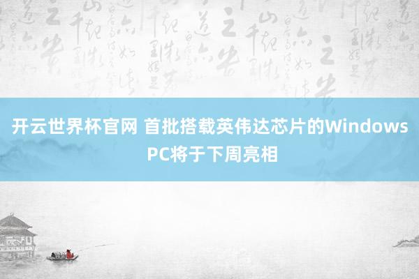开云世界杯官网 首批搭载英伟达芯片的Windows PC将于下周亮相