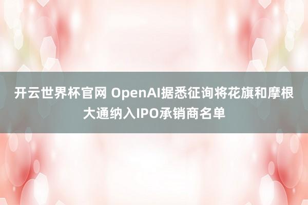 开云世界杯官网 OpenAI据悉征询将花旗和摩根大通纳入IPO承销商名单