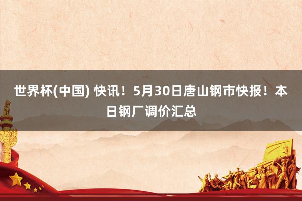 世界杯(中国) 快讯！5月30日唐山钢市快报！本日钢厂调价汇总