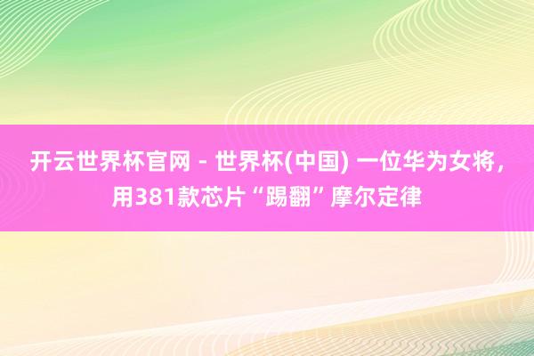 开云世界杯官网 - 世界杯(中国) 一位华为女将,用381款芯片“踢翻”摩尔定律