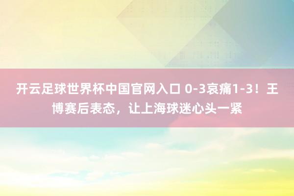 开云足球世界杯中国官网入口 0-3哀痛1-3!王博赛后表态,让上海球迷心头一紧