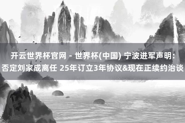 开云世界杯官网 - 世界杯(中国) 宁波进军声明:否定刘家成离任 25年订立3年协议&现在正续约治谈
