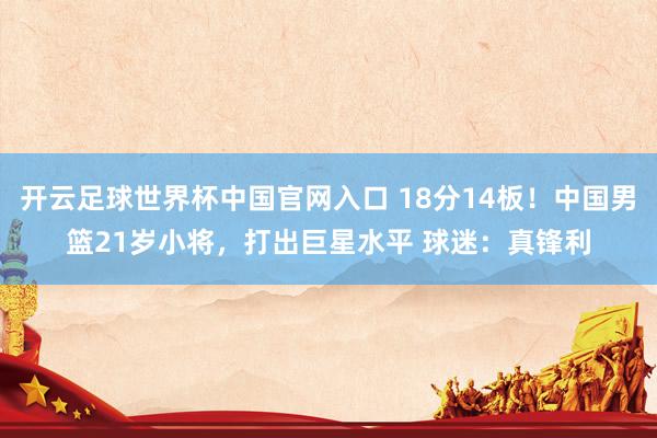 开云足球世界杯中国官网入口 18分14板！中国男篮21岁小将，打出巨星水平 球迷：真锋利