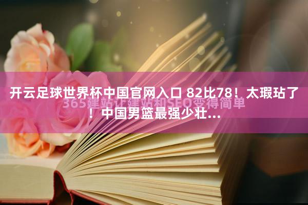 开云足球世界杯中国官网入口 82比78！太瑕玷了！中国男篮最强少壮...