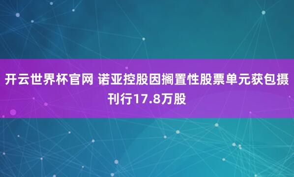 开云世界杯官网 诺亚控股因搁置性股票单元获包摄刊行17.8万股