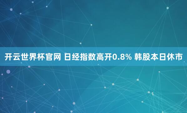 开云世界杯官网 日经指数高开0.8% 韩股本日休市