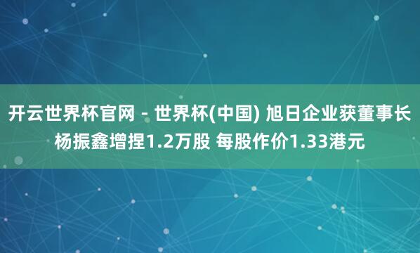 开云世界杯官网 - 世界杯(中国) 旭日企业获董事长杨振鑫增捏1.2万股 每股作价1.33港元