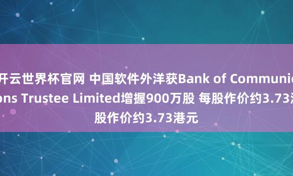 开云世界杯官网 中国软件外洋获Bank of Communications Trustee Limited增握900万股 每股作价约3.73港元