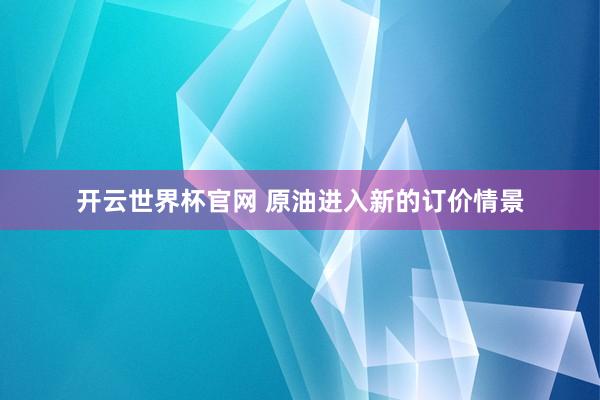 开云世界杯官网 原油进入新的订价情景