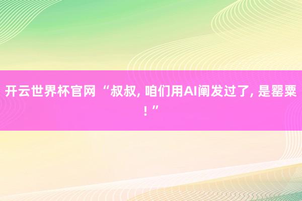 开云世界杯官网 “叔叔， 咱们用AI阐发过了， 是罂粟! ”