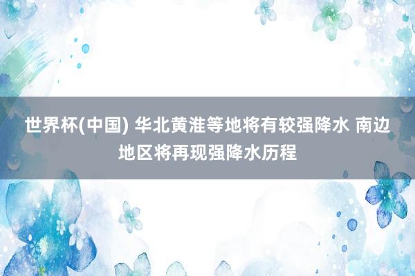 世界杯(中国) 华北黄淮等地将有较强降水 南边地区将再现强降水历程