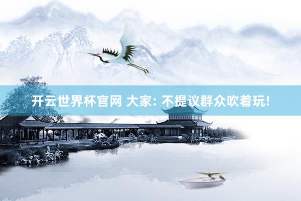开云世界杯官网 大家: 不提议群众吹着玩!