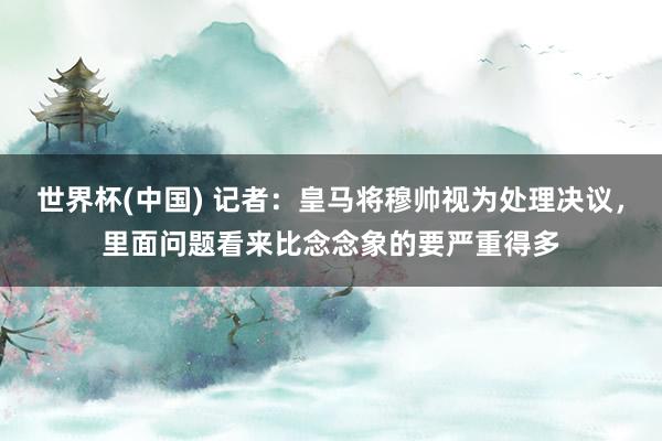 世界杯(中国) 记者:皇马将穆帅视为处理决议,里面问题看来比念念象的要严重得多