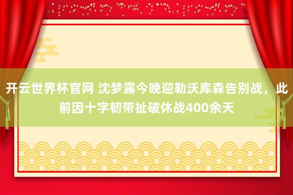 开云世界杯官网 沈梦露今晚迎勒沃库森告别战,此前因十字韧带扯破休战400余天