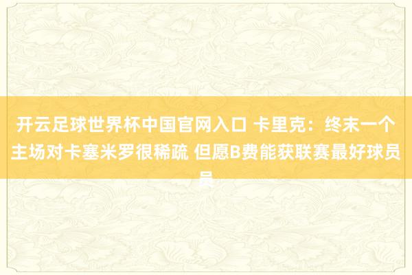 开云足球世界杯中国官网入口 卡里克：终末一个主场对卡塞米罗很稀疏 但愿B费能获联赛最好球员