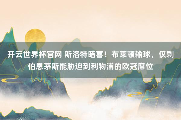 开云世界杯官网 斯洛特暗喜！布莱顿输球，仅剩伯恩茅斯能胁迫到利物浦的欧冠席位