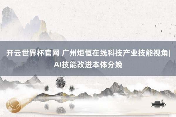 开云世界杯官网 广州炬恒在线科技产业技能视角|AI技能改进本体分娩