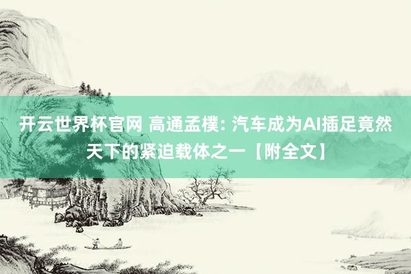 开云世界杯官网 高通孟樸: 汽车成为AI插足竟然天下的紧迫载体之一【附全文】