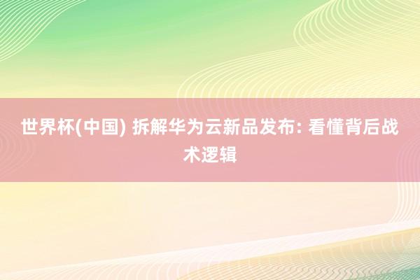 世界杯(中国) 拆解华为云新品发布: 看懂背后战术逻辑