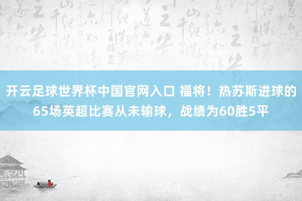 开云足球世界杯中国官网入口 福将！热苏斯进球的65场英超比赛从未输球，战绩为60胜5平