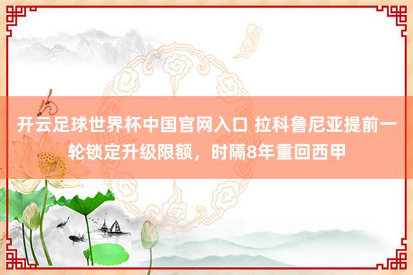 开云足球世界杯中国官网入口 拉科鲁尼亚提前一轮锁定升级限额，时隔8年重回西甲